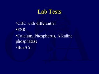 •CBC with differential
•ESR
•Calcium, Phosphorus, Alkaline
phosphatase
•Bun/Cr
Lab Tests
 