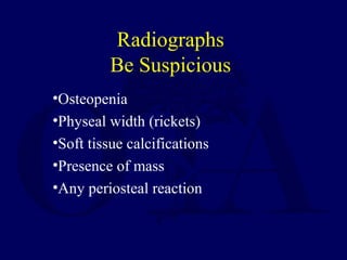 •Osteopenia
•Physeal width (rickets)
•Soft tissue calcifications
•Presence of mass
•Any periosteal reaction
Radiographs
Be Suspicious
 