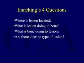 •Where is lesion located?
•What is lesion doing to bone?
•What is bone doing to lesion?
•Are there clues to type of lesion?
Enneking’s 4 Questions
 