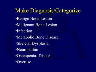 •Benign Bone Lesion
•Malignant Bone Lesion
•Infection
•Metabolic Bone Disease
•Skeletal Dysplasia
•Neuropathic
•Osteopenia- Disuse
•Overuse
Make Diagnosis/Categorize
 
