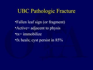 •Fallen leaf sign (or fragment)
•Active= adjacent to physis
•tx= immobilize
•fx heals; cyst persist in 85%
UBC Pathologic Fracture
 