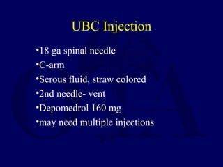•18 ga spinal needle
•C-arm
•Serous fluid, straw colored
•2nd needle- vent
•Depomedrol 160 mg
•may need multiple injections
UBC Injection
 