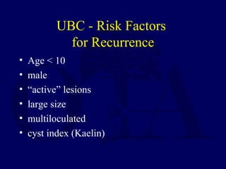 UBC - Risk Factors
for Recurrence
• Age < 10
• male
• “active” lesions
• large size
• multiloculated
• cyst index (Kaelin)
 
