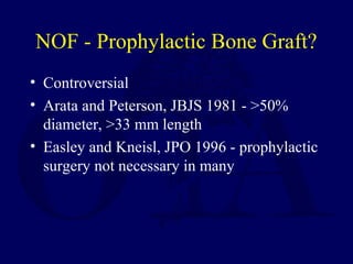 NOF - Prophylactic Bone Graft?
• Controversial
• Arata and Peterson, JBJS 1981 - >50%
diameter, >33 mm length
• Easley and Kneisl, JPO 1996 - prophylactic
surgery not necessary in many
 