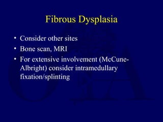 Fibrous Dysplasia
• Consider other sites
• Bone scan, MRI
• For extensive involvement (McCune-
Albright) consider intramedullary
fixation/splinting
 