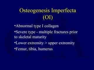 •Abnormal type I collagen
•Severe type - multiple fractures prior
to skeletal maturity
•Lower extremity > upper extremity
•Femur, tibia, humerus
Osteogenesis Imperfecta
(OI)
 
