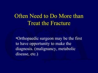 •Orthopaedic surgeon may be the first
to have opportunity to make the
diagnosis. (malignancy, metabolic
disease, etc.)
Often Need to Do More than
Treat the Fracture
 