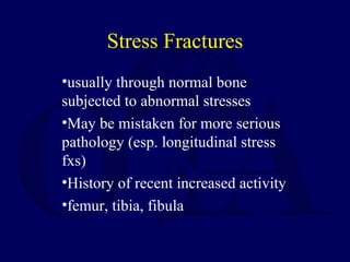 •usually through normal bone
subjected to abnormal stresses
•May be mistaken for more serious
pathology (esp. longitudinal stress
fxs)
•History of recent increased activity
•femur, tibia, fibula
Stress Fractures
 