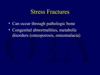 Stress Fractures
• Can occur through pathologic bone
• Congenital abnormalities, metabolic
disorders (osteoporosis, osteomalacia)
 