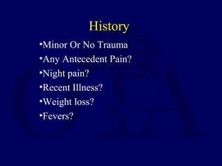 •Minor Or No Trauma
•Any Antecedent Pain?
•Night pain?
•Recent Illness?
•Weight loss?
•Fevers?
History
 