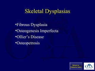•Fibrous Dysplasia
•Osteogenesis Imperfecta
•Ollier’s Disease
•Osteopetrosis
Skeletal Dysplasias
Return to
Pediatrics Index
 