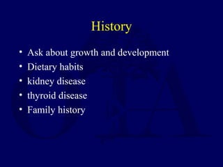 History
• Ask about growth and development
• Dietary habits
• kidney disease
• thyroid disease
• Family history
 