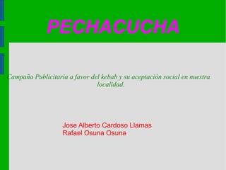 PECHACUCHA
Campaña Publicitaria a favor del kebab y su aceptación social en nuestra
localidad.
Jose Alberto Cardoso Llamas
Rafael Osuna Osuna
 