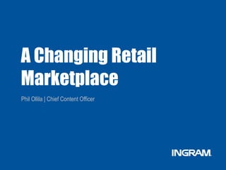 A Changing Retail
Marketplace
Phil Ollila | Chief Content Officer
 