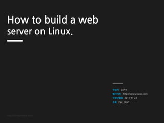 How to build a web
server on Linux.




                         김은석
                           http://kimeunseok.com
                            2011-11-24
                        Dev, JANT




http://kimeunseok.com
 