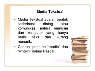 Media Tekstual
• Media Tekstual adalah bentuk
sederhana dialog atau
komunikasi antara manusia
dan komputer yang hanya
berisi teks dan kurang
menarik.
• Contoh: perintah “readln” dan
“writeln” dalam Pascal.
 