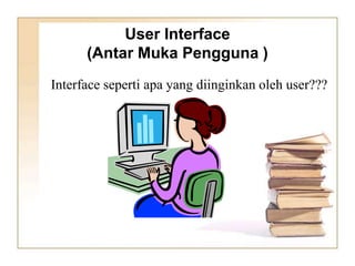 User Interface
(Antar Muka Pengguna )
Interface seperti apa yang diinginkan oleh user???
 