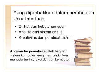 Yang diperhatikan dalam pembuatan
User Interface
• Dilihat dari kebutuhan user
• Analisa dari sistem analis
• Kreativitas dari pembuat sistem
Antarmuka pemakai adalah bagian
sistem komputer yang memungkinkan
manusia berinteraksi dengan komputer.
 