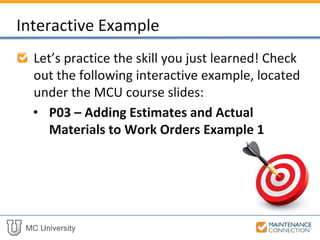 MC University
Interactive Example 1
Let’s practice the skill you just learned! Check
out the following interactive example, located
under the MCU course slides:
• P03 – Adding Estimated and Actual Parts
to Work Order
 