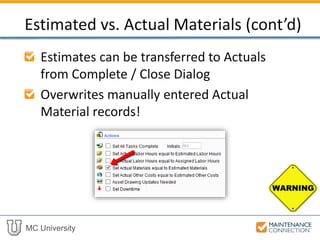 MC University
Estimates can be transferred to Actuals
from Complete / Close Dialog
Overwrites manually entered Actual
Material records!
Estimated vs. Actual Parts (cont’d)
 