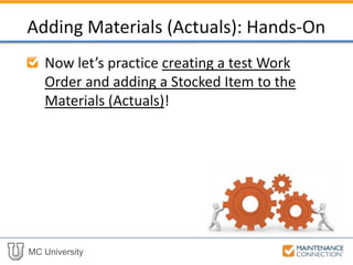 MC University
Now let’s practice creating a test Work
Order and adding a Stocked Item to the
Materials (Actuals)!
Adding Materials (Actuals): Hands-On
 