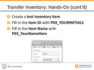 MC University
Create a test Inventory Item
Fill in the Item ID with P03_YOURINITIALS
Fill in the Item Name with
P03_YourNameHere
Transfer Inventory: Hands-On (cont’d)
 