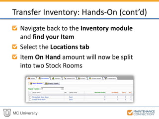 MC University
Navigate back to the Inventory module
and find your Item
Select the Locations tab
Item On Hand amount will now be split
into two Stock Rooms
Transfer Inventory: Hands-On (cont’d)
 