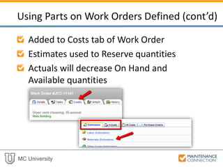 MC University
Added to Costs tab of Work Order
Estimates used to Reserve quantities
Actuals will decrease On Hand and
Available quantities
Using Parts on Work Orders Defined (cont’d)
 