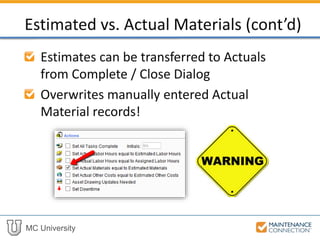 MC University
Estimates can be transferred to Actuals
from Complete / Close Dialog
Overwrites manually entered Actual
Material records!
Estimated vs. Actual Materials (cont’d)
 