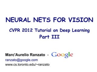 NEURAL NETS FOR VISION
  CVPR 2012 Tutorial on Deep Learning
                    Part III


Marc'Aurelio Ranzato -
ranzato@google.com
www.cs.toronto.edu/~ranzato
 