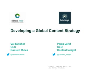 Developing a Global Content Strategy

Val Swisher
CEO
Content Rules

Paula Land
CEO
Content Insight

@contentrulesinc

@content_insight

© 2013.
Content Rules, Inc.
All rights reserved.

 