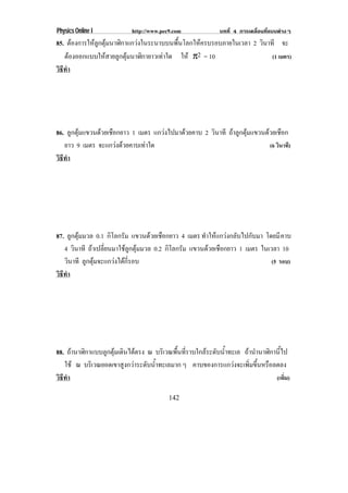 Physics Online I            http://www.pec9.com              บทที่ 4 การเคลื่อนที่แบบตางๆ
85. ตองการใหลูกตุมนาฬิกาแกวงในระนาบบนพื้นโลกใหครบรอบภายในเวลา 2 วินาที จะ
   ตองออกแบบใหสายลูกตุมนาฬิกายาวเทาใด ให π2 = 10                     (1 เมตร)
วธทา
 ิี ํ




86. ลูกตุมแขวนดวยเชือกยาว 1 เมตร แกวงไปมาดวยคาบ 2 วินาที ถาลูกตุมแขวนดวยเชือก
   ยาว 9 เมตร จะแกวงดวยคาบเทาใด                                           (6 วินาที)
วธทา
 ิี ํ




87. ลูกตุมมวล 0.1 กิโลกรัม แขวนดวยเชือกยาว 4 เมตร ทําใหแกวงกลับไปกับมา โดยมี คาบ
   4 วินาที ถาเปลี่ยนมาใชลูกตุมมวล 0.2 กิโลกรัม แขวนดวยเชือกยาว 1 เมตร ในเวลา 10
   วินาที ลูกตุมจะแกวงไดกี่รอบ                                              (5 รอบ)
วธทา
 ิี ํ




88. ถานาฬิกาแบบลูกตุมเดินไดตรง ณ บริเวณพื้นที่ราบใกลระดับน้ําทะเล ถานํานาฬิกานี้ไป
   ใช ณ บริเวณยอดเขาสูงกวาระดับน้ําทะเลมาก ๆ คาบของการแกวงจะเพิ่มขึ้นหรือลดลง
วธทา
 ิี ํ                                                                             (เพิม)
                                                                                      ่

                                          142
 