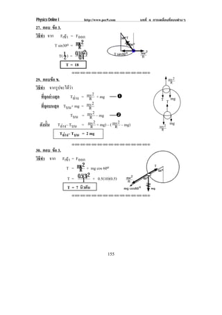Physics Online I            http://www.pec9.com    บทที่ 4 การเคลื่อนที่แบบตางๆ
27. ตอบ ขอ 3.
         
วธทา จาก Fเขา = Fออก
 ิี ํ              
           T sin30o = mv 2
                         R
                             2
              T( 1 ) = 0.1(6 )
                 2        0.4
                   T = 18
                    !!"!"!"!"!"!"!"!"!"!"!"!"!""


29. ตอบขอ ข.                                                        mv2
                                                                      R
วธทา จากรูปจะไดวา
 ิี ํ
   ที่จุดลางสุด       Tลาง = mv 2 + mg  #
                                R                               T T mg
   ที่จุดบนสุด Tบน+ mg = mv 2   R
                       Tบน = R mv 2 – mg $
  ดังนั้น Tลาง– Tบน = mv 2 + mg) – ( mv 2 – mg)
                                 R        R                    mv2
                                                                     mg
                                                                R
                 Tลาง– Tบน = 2 mg
                    !!"!"!"!"!"!"!"!"!"!"!"!"!""

30. ตอบ ขอ 3.
         
วธทา จาก Fเขา = Fออก
 ิี ํ          
              T = mv 2 + mg cos 60o
                    R
                        2
              T = 0.5(3) + 0.5(10)(0.5)
                      1
              T = 7 นิวตัน
                    !!"!"!"!"!"!"!"!"!"!"!"!"!""




                                          155
 