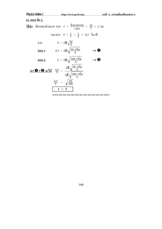 Physics Online I       http://www.pec9.com        บทที่ 4 การเคลื่อนที่แบบตางๆ
61. ตอบ ขอ 2.
         
วธทา พิจารณาชวงแรก จาก f = จํานวนรอบ = 10 = 2 Hz
 ิี ํ                           เวลา     5
                 และจาก T = 1 = 1 = 0.5 วินาที
                            f      2
          จาก        T = 2π mk
          ตอน 1     0.5 = 2π 50 k ม
                                กรั          →#

          ตอน 2     T = 2π 200kกรม  ั        →$
                               50 กรัม
   เอา #÷$ จะได T0.5 = 2π        k
                         2π 200 kกรัม
                 0.5 = 50
                  T        200
                     1 = T
                   !!"!"!"!"!"!"!"!"!"!"!"!"!""




                                     160
 