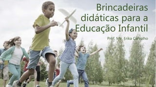 Brincadeiras
didáticas para a
Educação Infantil
Prof. Me. Erika Carvalho
 