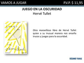 VAMOS A JUGAR                             P.V.P. $ 11,95
          JUEGO EN LA OSCURIDAD
               Hervé Tullet



                Otro maravilloso libro de Hervé Tullet
                quien a su inusual manera nos enseña
                trucos y juegos para la oscuridad.
 