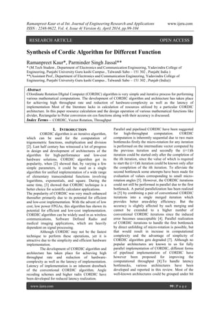 Ramanpreet Kaur et al Int. Journal of Engineering Research and Applications www.ijera.com
ISSN : 2248-9622, Vol. 4, Issue 4( Version 4), April 2014, pp.99-104
www.ijera.com 99 | P a g e
Synthesis of Cordic Algorithm for Different Function
Ramanpreet Kaur*, Parminder Singh Jassal**
* (M.Tech Student , Department of Electronics and Communication Engineering, Yadavindra College of
Engineering, Punjabi University Guru kashi Campus , Talwandi Sabo – 151 302 , Punjab( India )
**(Assistant Prof., Department of Electronics and Communication Engineering, Yadavindra College of
Engineering, Punjabi University Guru kashi Campus , Talwandi Sabo – 151 302 , Punjab (India))
Abstract
COordinate Rotation DIgital Computer (CORDIC) algorithm is very simple and iterative process for performing
various mathematical computations. The development of CORDIC algorithm and architecture has taken place
for achieving high throughput rate and reduction of hardware-complexity as well as the latency of
implementation Most of the literature lacks in calculation of resources utilized by a particular CORDIC
architecture. In this paper resource calculation and the design operation of various mathematical functions like
divider, Rectangular to Polar conversion sin cos functions along with their accuracy is discussed.
Index Terms— CORDIC, Vector Rotation, Throughput
I. INTRODUCTION
CORDIC algorithm is an iterative algorithm,
which can be used for the computation of
trigonometric functions, multiplication and division
[2]. Last half century has witnessed a lot of progress
in design and development of architectures of the
algorithm for high-performance and low-cost
hardware solutions. CORDIC algorithm got its
popularity, when [2] showed that, by varying a few
simple parameters, it could be used as a single
algorithm for unified implementation of a wide range
of elementary transcendental functions involving
logarithms, exponentials, and square. During the
same time, [3] showed that CORDIC technique is a
better choice for scientific calculator applications.
The popularity of CORDIC was very much enhanced
thereafter primarily due to its potential for efficient
and low-cost implementation. With the advent of low
cost, low power FPGAs, this algorithm has shown its
potential for efficient and low-cost implementation.
CORDIC algorithm can be widely used in as wireless
communications, Software Defined Radio and
medical imaging applications, which are heavily
dependent on signal processing.
Although CORDIC may not be the fastest
technique to perform these operations, yet it is
attractive due to the simplicity and efficient hardware
implementation.
The development of CORDIC algorithm and
architecture has taken place for achieving high
throughput rate and reduction of hardware-
complexity as well as the latency of implementation.
Latency of implementation is an inherent drawback
of the conventional CORDIC algorithm. Angle
recoding schemes and higher radix CORDIC have
been developed for reduced latency realization.
Parallel and pipelined CORDIC have been suggested
for high-throughput computation. CORDIC
computation is inherently sequential due to two main
bottlenecks firstly the micro-rotation for any iteration
is performed on the intermediate vector computed by
the previous iteration and secondly the (i+1)th
iteration could be started only after the completion of
the ith iteration, since the value of which is required
to start the (i+1)th iteration could be known only after
the completion of the ith iteration. To alleviate the
second bottleneck some attempts have been made for
evaluation of values corresponding to small micro-
rotation angles [5]. However, the CORDIC iterations
could not still be performed in parallel due to the first
bottleneck. A partial parallelization has been realized
in [5] by combining a pair of conventional CORDIC
iterations into a single merged iteration which
provides better area-delay efficiency. But the
accuracy is slightly affected by such merging and
cannot be extended to a higher number of
conventional CORDIC iterations since the induced
error becomes unacceptable [4]. Parallel realization
of CORDIC iterations to handle the first bottleneck
by direct unfolding of micro-rotation is possible, but
that would result in increase in computational
complexity and the advantage of simplicity of
CORDIC algorithm gets degraded [7]. Although no
popular architectures are known to us for fully
parallel implementation of CORDIC, different forms
of pipelined implementation of CORDIC have
however been proposed for improving the
computational throughput [8].To handle latency
bottlenecks, various architectures have been
developed and reported in this review. Most of the
well-known architectures could be grouped under bit
RESEARCH ARTICLE OPEN ACCESS
 