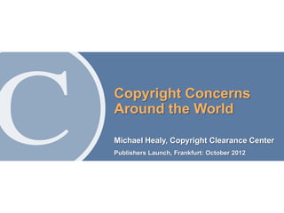Copyright Concerns
    Around the World

    Michael Healy, Copyright Clearance Center
    Publishers Launch, Frankfurt: October 2012




1
 
