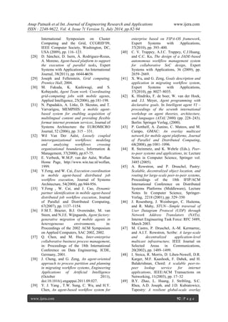 Anup Patnaik et al Int. Journal of Engineering Research and Applications www.ijera.com 
ISSN : 2248-9622, Vol. 4, Issue 7( Version 5), July 2014, pp.82-94 
www.ijera.com 92 | P a g e 
International Symposium on Cluster Computing and the Grid, CCGRID’09, IEEE Computer Society, Washington, DC, USA (2009), pp. 116–123. 
[28] D. Sánchez, D. Isern, Á. Rodríguez-Rozas, A. Moreno, Agent-based platform to support the execution of parallel tasks, Expert Systems with Applications: An International Journal, 38(2011), pp. 6644-6656 
[29] Joseph and Fellenstein, Grid computing. Prentice Hall, 2004. 
[30] M. Fukuda, K. Kashiwagi, and S. Kobayashi, Agent Team work: Coordinating grid-computing jobs with mobile agents, Applied Intelligence, 25(2006), pp.181-198. 
[31] N. Papadakis, A. Litke, D. Skoutas, and T. Varvarigou, MEMPHIS: a mobile agent- based system for enabling acquisition of multilingual content and providing flexible format internet premium services, Journal of Systems Architecture: the EUROMICRO Journal, 52 (2006), pp. 315 – 331. 
[32] Wil Van Der Aalst, Loosely coupled interorganizational workflows: modeling and analyzing workflows crossing organizational boundaries, Information & Management, 37(2000), pp.67-75. 
[33] E. Verbeek, W.M.P. van der Aalst, Woflan Home Page, http://www.win.tue.nl/woflan, 1999. 
[34] Y.Feng, and W. Cai, Execution coordination in mobile agent-based distributed job workflow execution, Journal of Systems Architecture, 54(2008), pp.944-956. 
[35] Y.Feng , W. Cai, and J. Cao, Dynamic partner identification in mobile agent-based distributed job workflow execution, Journal of Parallel and Distributed Computing, 67(2007), pp. 1137–1154. 
[36] F.M.T. Brazier, B.J. Overeinder, M. van Steen, and N.J.E. Wijngaards, Agent factory: generative migration of mobile agents in heterogeneous environments, in: Proceedings of the 2002 ACM Symposium on Applied Computers, SAC 2002, 2002. 
[37] Q. Chen, and M. Hsu, Inter-enterprise collaborative business process management, in: Proceedings of the 18th International Conference on Data Engineering, ICDE, Germany, 2001. 
[38] J. Cheng, and G. Zeng, An agent-oriented approach to process partition and planning in migrating workflow systems, Engineering Applications of Artificial Intelligence (October 2011), doi:10.1016/j.engappai.2011.09.027. 
[39] Y. J. Yang , T.W. Sung, C. Wu, and H.Y. Chen, An agent-based workflow system for 
enterprise based on FIPA-OS framework, Expert Systems with Applications, 37(2010), pp. 393–400. 
[40] C. V. Trappey, A.J.C. Trappey, C.J.Huang, and C.C. Ku, The design of a JADE-based autonomous workflow management system for collaborative SoC design, Expert Systems with Applications, 36 (2009), pp. 2659–2669. 
[41] X. Wu, and G. Zeng, Goals description and application in migrating workflow system, Expert Systems with Applications, 37(2010), pp. 8027–8035. 
[42] K. Hindriks, F. de boer, W. van der Hoek, and .J.J. Meyer, Agent programming with declarative goals. In Intelligent agent VI – proceedings of the seventh international workshop on agent theories, architecture, and languages (ATAL’2000) (pp. 228–243). Berlin: Springer Verlag, (2000). 
[43] P. Gotthelf, A. Zunino, C. Mateos, and M. Campo, GMAC: An overlay multicast network for mobile agent platforms, Journal of Parallel and Distributed Computing, 68(2008), pp.1081–1096. 
[44] R. Steinmetz, and K. Wehrle (Eds.), Peer- to-peer systems and applications, in: Lecture Notes in Computer Science, Springer vol. 3485 (2005). 
[45] A. Rowstron, and P. Druschel, Pastry: Scalable, decentralized object location, and routing for large-scale peer-to-peer systems, Proceedings of the 18th IFIP/ACM International Conference on Distributed Systems Platforms (Middleware), Lecture Notes In Computer Science, Springer- Verlag, 2218 (2001), pp. 329–350 
[46] J. Rosenberg, J. Weinberger, C. Huitema, and R. Mahy, STUN—Simple traversal of User Datagram Protocol (UDP) through Network Address Translators (NATs), Internet Engineering Task Force: RFC 3489, March 2003. 
[47] M. Castro, P. Druschel, A.-M. Kermarrec, and A.I.T. Rowstron, Scribe: A large-scale and decentralized application-level multicast infrastructure, IEEE Journal on Selected Areas in Communications, 20(2002), pp. 1489–1499. 
[48] I. Stoica, R. Morris, D. Liben-Nowell, D.R. Karger, M.F. Kaashoek, F. Dabek, and H. Balakrishnan, Chord: A scalable peer-to- peer lookup service for internet applications, IEEE/ACM Transactions on Networking, 11(2003), pp. 17–32 
[49] B.Y. Zhao, L. Huang, J. Stribling, S.C. Rhea, A.D. Joseph, and J.D. Kubiatowicz, Tapestry: A resilient global-scale overlay  