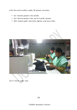 “©Daffodil International University”
In this three process combine a quality full garments can produce.
 QC- Check the garments in the end table.
 QA- Check the garments in line may be in specific operation
 RQS - Random quality check before shipment on the basis of AQL.
Fig-3.4 End line quality check
14
 