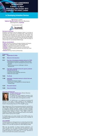 HALF-DAY POST-CONFERENCE
AM WORKSHOP
8.30am – 12.30pm
Wednesday 24th October 2012
Copthorne Tara Hotel, London
A:DevelopingInhalationDevices
Workshop Leader:
Sabine Häußermann, Director Business
Development, Inamed
In association with
Overviewofworkshop
Inhalation techniques and the inhalation device in use play an
important role in the success of inhaled drugs. Often drugs are
not effective and therefore not successful on the market – the
reasonforwhichisthatthedosewhichreachesthetargetregion
in the lungs is too small. This workshop will deal with inhalation
devices and inhalation techniques, as well as with the design of
clinical trials for successfully inhaled drugs.
Whyyoushouldattend:
• Learn how best to develop and apply inhalation techniques
• Discover the challenges within device development
• Utilize the experience of an expert in the field
• Develop strategies to improve success of clinical trials
• Evaluate current European guidelines and what they mean
for the industry
• Network with key industry professionals
Programme
8.30 Registration&Coffee
9.00 Welcome&Introductions
9.10 OverviewofdevelopinginhalationdevicesforCOPD
• Developing techniques in inhalation device design
• Strategies to make the development process more
efficient
• Overcoming common challenges in device
development
9.45 CaseStudy-Inhalationdevicesforgenericproducts
intheEUandtheUS
• Problems encountered
• How were these obstacles overcome
• What the future holds
10.45 TeaBreak
11.00 Application/Inhalationdevicesinclinicaltrialsand
inpractice
• Clinical Trial design analysis
• Information on the specifics of clinical trials for
inhaled drugs
12.10 DiscussionSession
12.30 Closeofworkshop
Abouttheworkshophost
DrSabineHäußermann,Director Business
Development, Inamed
Dr. Häußermann has worked for Inamed in her
currentrole,sinceMarch2010andisresponsible
for scientific advice and regulatory services.
Dr. Häußermann is an engineer by training and
started out her career in basic research on the inhalation of
aerosols in the Institute of Inhalation Biology at the Helmholz
Center in Neuherberg, Munich in Prof. Heyder's group.
After obtaining her PhD, she previously worked for Inamed from
2000 to 2006, applying her research to the pharmaceutical field
of respiratory aerosol medicine, initially as project manager.
From 2002 she headed the clinical research group at Inamed in
Gauting, before moving to France. From 2006 to 2010 she
headedtheinhalationdevicedevelopmentsectioninthemedical
gases research group at Air Liquide.
Dr. Häußermann is an active member of the ISAM society, has
chaired the ISAM Awards Committee and is now a member of
the ISAM board.
AboutINAMED
Complementingoursolidexperienceinconductingclinicaltrials
and our staffed, in-house Phase I unit, Inamed performs in-vitro
studies in our own labs and performs radio-labeling studies.
With over two decades of clinical research experience, our
clients benefit from our state-of-the-art infrastructure, long-
term experience and network of competent partners. Inamed
enable its sponsors to reach better go" or "no-go” decisions to
launch and market their products successfully.
 