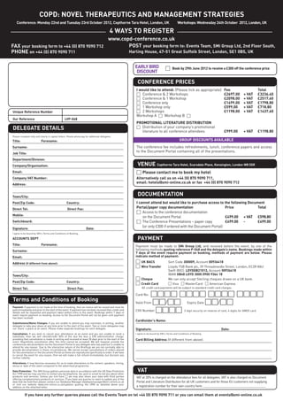 If you have any further queries please call the Events Team on tel +44 (0) 870 9090 711 or you can email them at events@smi-online.co.uk
Payment: If payment is not made at the time of booking, then an invoice will be issued and must be
paid immediately and prior to the start of the event. If payment has not been received then credit card
details will be requested and payment taken before entry to the event. Bookings within 7 days of
event require payment on booking. Access to the Document Portal will not be given until payment
has been received.
Substitutions/Name Changes: If you are unable to attend you may nominate, in writing, another
delegate to take your place at any time prior to the start of the event. Two or more delegates may
not ‘share’ a place at an event. Please make separate bookings for each delegate.
Cancellation: If you wish to cancel your attendance at an event and you are unable to send a
substitute, then we will refund/credit 50% of the due fee less a £50 administration charge,
providing that cancellation is made in writing and received at least 28 days prior to the start of the
event. Regretfully cancellation after this time cannot be accepted. We will however provide the
conferences documentation via the Document Portal to any delegate who has paid but is unable to
attend for any reason. Due to the interactive nature of the Briefings we are not normally able to
provide documentation in these circumstances. We cannot accept cancellations of orders placed
for Documentation or the Document Portal as these are reproduced specifically to order. If we have
to cancel the event for any reason, then we will make a full refund immediately, but disclaim any
further liability.
Alterations: It may become necessary for us to make alterations to the content, speakers, timing,
venue or date of the event compared to the advertised programme.
Data Protection: The SMi Group gathers personal data in accordance with the UK Data Protection
Act 1998 and we may use this to contact you by telephone, fax, post or email to tell you about other
products and services. Unless you tick here □ we may also share your data with third parties
offering complementary products or services. If you have any queries or want to update any of the
data that we hold then please contact our Database Manager databasemanager@smi-online.co.uk
or visit our website www.smi-online.co.uk/updates quoting the URN as detailed above your
address on the attached letter.
Unique Reference Number
Our Reference LVP-048
Terms and Conditions of Booking
DELEGATE DETAILS
Please complete fully and clearly in capital letters. Please photocopy for additional delegates.
Title: Forename:
Surname:
Job Title:
Department/Division:
Company/Organisation:
Email:
Company VAT Number:
Address:
Town/City:
Post/Zip Code: Country:
Direct Tel: Direct Fax:
Mobile:
Switchboard:
Signature: Date:
I agree to be bound by SMi's Terms and Conditions of Booking.
ACCOUNTS DEPT
Title: Forename:
Surname:
Email:
Address (if different from above):
Town/City:
Post/Zip Code: Country:
Direct Tel: Direct Fax:
Payment must be made to SMi Group Ltd, and received before the event, by one of the
following methods quoting reference P-048 and the delegate’s name. Bookings made within
7 days of the event require payment on booking, methods of payment are below. Please
indicate method of payment:
□ UK BACS Sort Code 300009, Account 00936418
□ Wire Transfer Lloyds TSB Bank plc, 39 Threadneedle Street, London, EC2R 8AU
Swift (BIC): LOYDGB21013, Account 00936418
IBAN GB48 LOYD 3000 0900 9364 18
□ Cheque We can only accept Sterling cheques drawn on a UK bank.
□ Credit Card □ Visa □ MasterCard □ American Express
All credit card payments will be subject to standard credit card charges.
Card No: □□□□ □□□□ □□□□ □□□□
Valid From □□/□□ Expiry Date □□/□□
CVV Number □□□□ 3 digit security on reverse of card, 4 digits for AMEX card
Cardholder’s Name:
Signature: Date:
I agree to be bound by SMi's Terms and Conditions of Booking.
Card Billing Address (If different from above):
DOCUMENTATION
I cannot attend but would like to purchase access to the following Document
Portal/paper copy documentation Price Total
□ Access to the conference documentation
on the Document Portal £499.00 + VAT £598.80
□ The Conference Presentations – paper copy £499.00 - £499.00
(or only £300 if ordered with the Document Portal)
PAYMENT
VENUE Copthorne Tara Hotel, Scarsdale Place, Kensington, London W8 5SR
□ Please contact me to book my hotel
Alternatively call us on +44 (0) 870 9090 711,
email: hotels@smi-online.co.uk or fax +44 (0) 870 9090 712
□ Book by 29th June 2012 to receive a £300 off the conference price
EARLYBIRD
DISCOUNT
CONFERENCE PRICES
I would like to attend: (Please tick as appropriate) Fee Total
□ Conference & 2 Workshops £2697.00 + VAT £3236.40
□ Conference & 1 Workshop £2098.00 + VAT £2517.60
□ Conference only £1499.00 + VAT £1798.80
□ 1 Workshop only £599.00 + VAT £718.80
□ 2 Workshops £1198.00 + VAT £1437.60
Workshop A □ Workshop B □
PROMOTIONAL LITERATURE DISTRIBUTION
□ Distribution of your company’s promotional
literature to all conference attendees £999.00 + VAT £1198.80
GROUP DISCOUNTS AVAILABLE
The conference fee includes refreshments, lunch, conference papers and access
to the Document Portal containing all of the presentations.
VAT
VAT at 20% is charged on the attendance fees for all delegates. VAT is also charged on Document
Portal and Literature Distribution for all UK customers and for those EU customers not supplying
a registration number for their own country here: ______________________________________
COPD: NOVEL THERAPEUTICS AND MANAGEMENT STRATEGIES
Conference: Monday 22nd and Tuesday 23rd October 2012, Copthorne Tara Hotel, London, UK Workshops:Wednesday 24th October 2012,London,UK
4 WAYS TO REGISTER
FAX your booking form to +44 (0) 870 9090 712
PHONE on +44 (0) 870 9090 711
www.copd-conference.co.uk
POST your booking form to: Events Team, SMi Group Ltd, 2nd Floor South,
Harling House, 47-51 Great Suffolk Street, London, SE1 0BS, UK
 