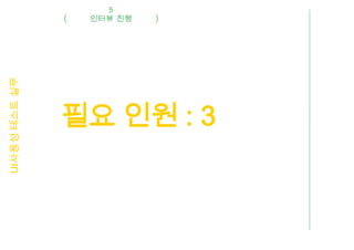 5
UI사용성 테스트 실무    인터뷰 진행




               필요 인원 : 3
 