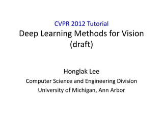 CVPR 2012 Tutorial
Deep Learning Methods for Vision
             (draft)

              Honglak Lee
 Computer Science and Engineering Division
    University of Michigan, Ann Arbor



                                             1
 