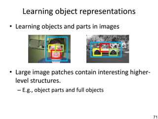 Learning object representations
• Learning objects and parts in images




• Large image patches contain interesting higher-
  level structures.
  – E.g., object parts and full objects



                                                    71
 