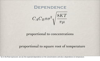 Dependence
CACBπσ2 8KT
πµ
proportional to concentrations
proportional to square root of temperature
So in the ﬁnal expression, we see the expected dependence on the concentrations and also a dependence on temperature.
 