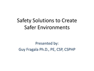 Safety Solutions to Create
   Safer Environments

         Presented by:
Guy Fragala Ph.D., PE, CSP, CSPHP
 