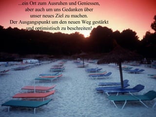 ...ein Ort zum Ausruhen und Geniessen, aber auch um uns Gedanken über unser neues Ziel zu machen. Der Ausgangspunkt um den neuen Weg gestärkt und optimistisch zu beschreiten! 