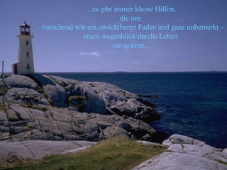 ...es gibt immer kleine Hilfen, die uns  –  manchmal wie ein unsichtbaren Faden und ganz unbemerkt –  einen Augenblick durchs Leben  navigieren... 