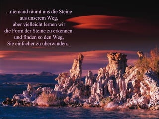 ...niemand räumt uns die Steine aus unserem Weg, aber vielleicht lernen wir die Form der Steine zu erkennen  und finden so den Weg, Sie einfacher zu überwinden... 